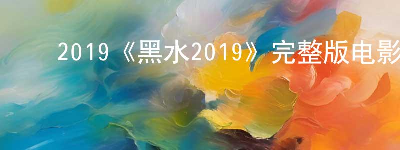 ﻿毕东东发布﻿2019《黑水2019》完整版电影/在线观看/百度云-美剧天堂